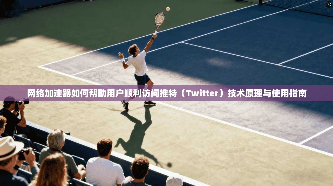 网络加速器如何帮助用户顺利访问推特（Twitter）技术原理与使用指南