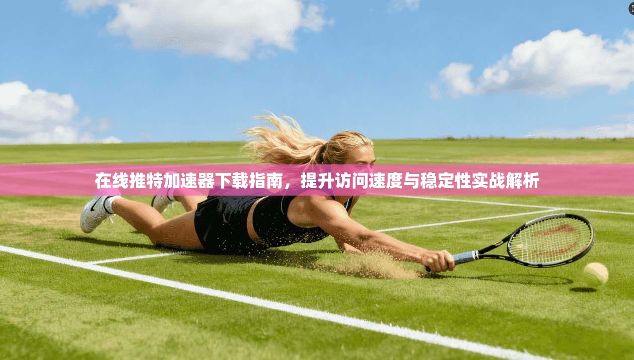 在线推特加速器下载指南，提升访问速度与稳定性实战解析