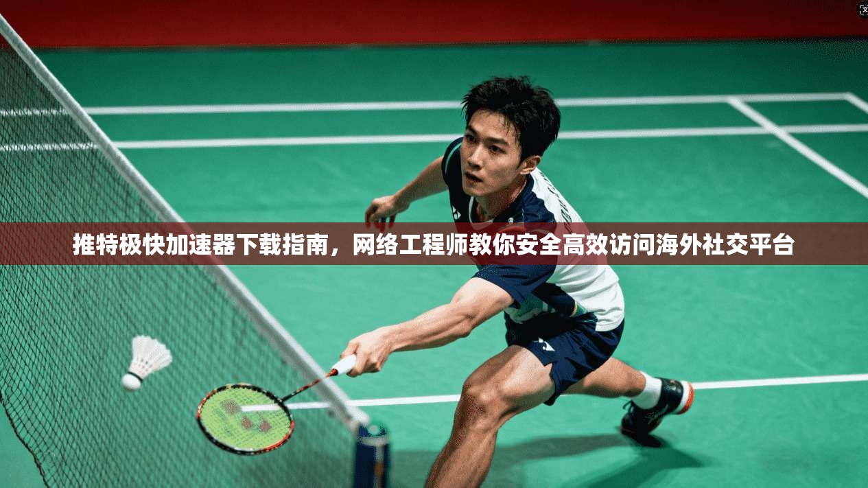 推特极快加速器下载指南，网络工程师教你安全高效访问海外社交平台