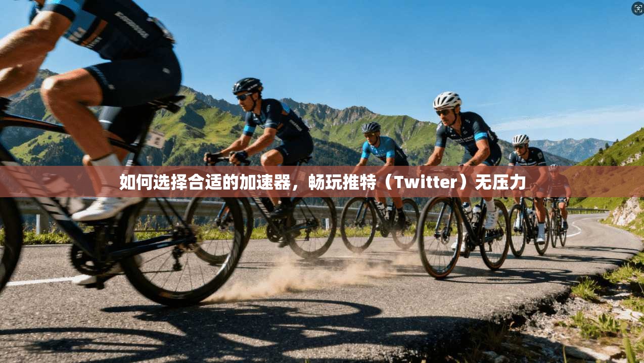 如何选择合适的加速器，畅玩推特（Twitter）无压力