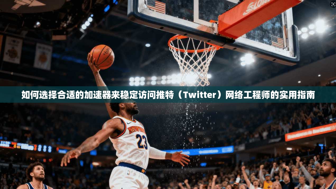 如何选择合适的加速器来稳定访问推特（Twitter）网络工程师的实用指南