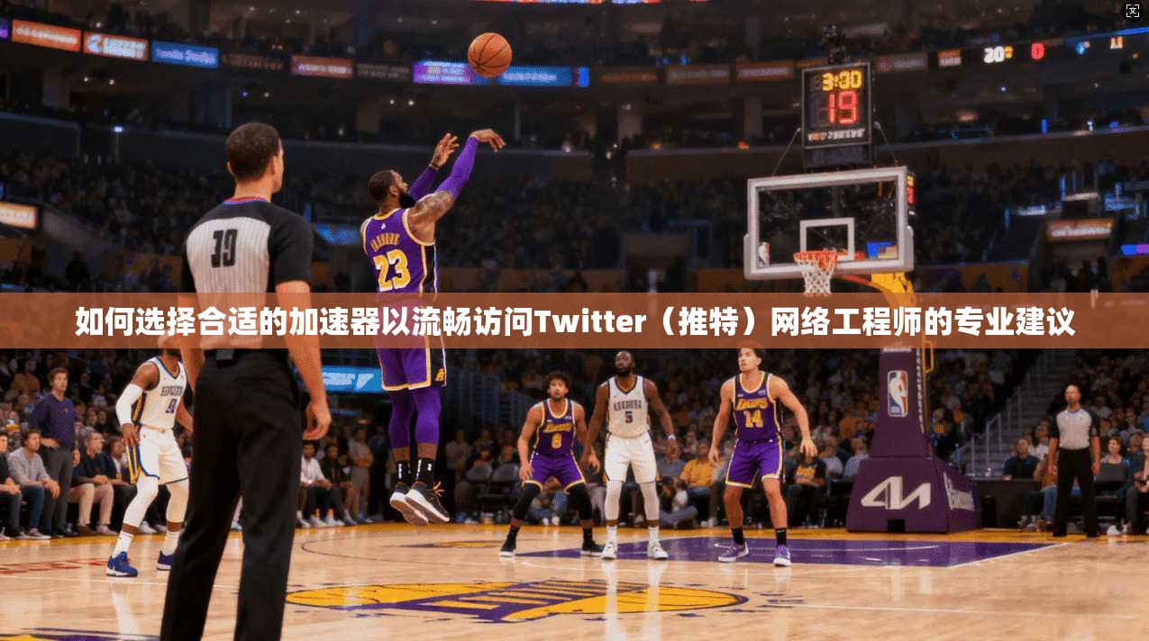 如何选择合适的加速器以流畅访问Twitter（推特）网络工程师的专业建议