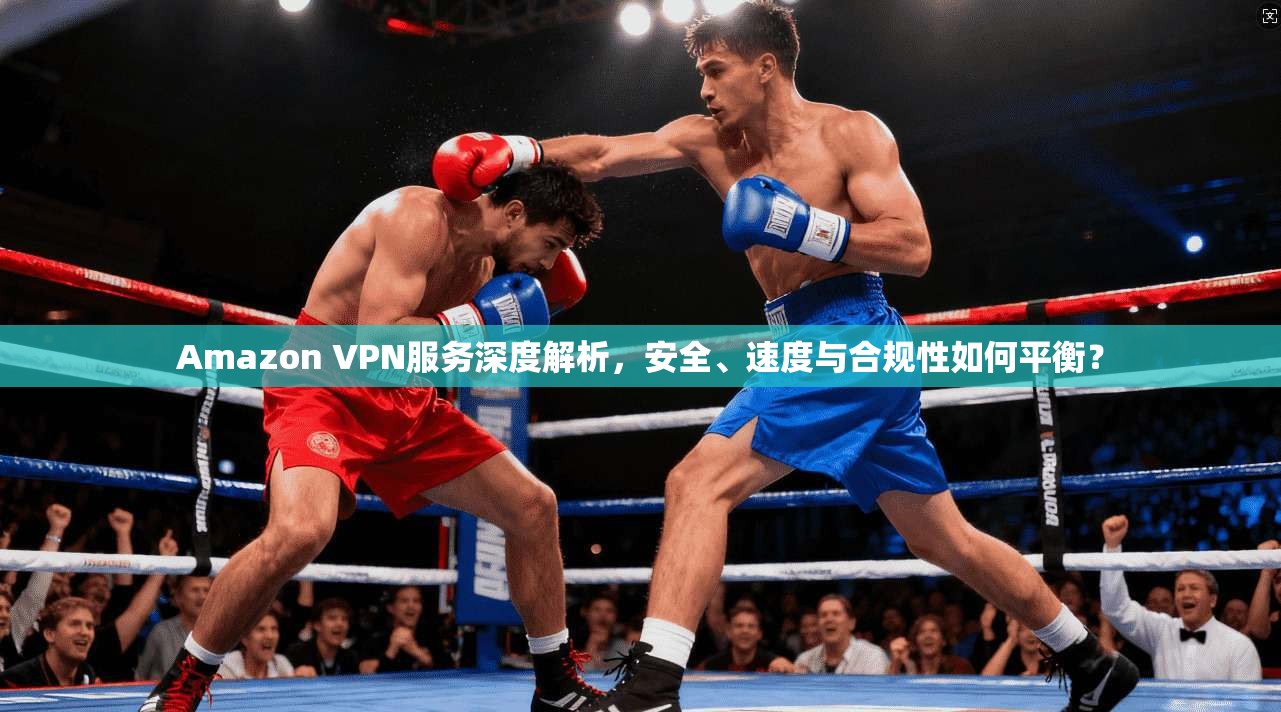 Amazon VPN服务深度解析，安全、速度与合规性如何平衡？