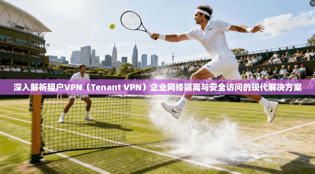 深入解析租户VPN（Tenant VPN）企业网络隔离与安全访问的现代解决方案