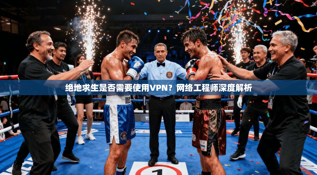 绝地求生是否需要使用VPN？网络工程师深度解析