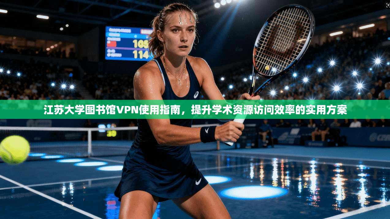 江苏大学图书馆VPN使用指南，提升学术资源访问效率的实用方案
