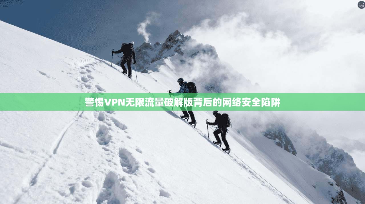 警惕VPN无限流量破解版背后的网络安全陷阱