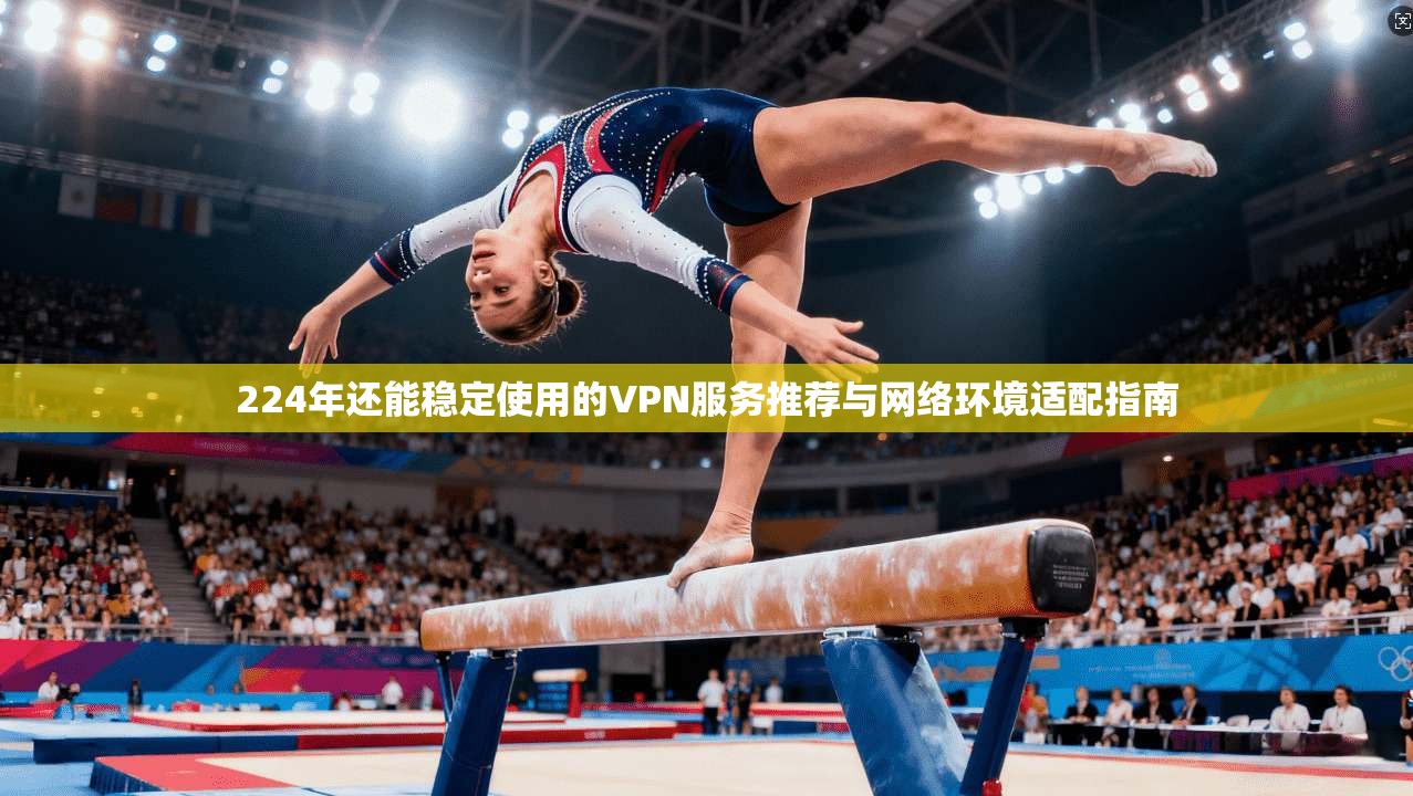 224年还能稳定使用的VPN服务推荐与网络环境适配指南