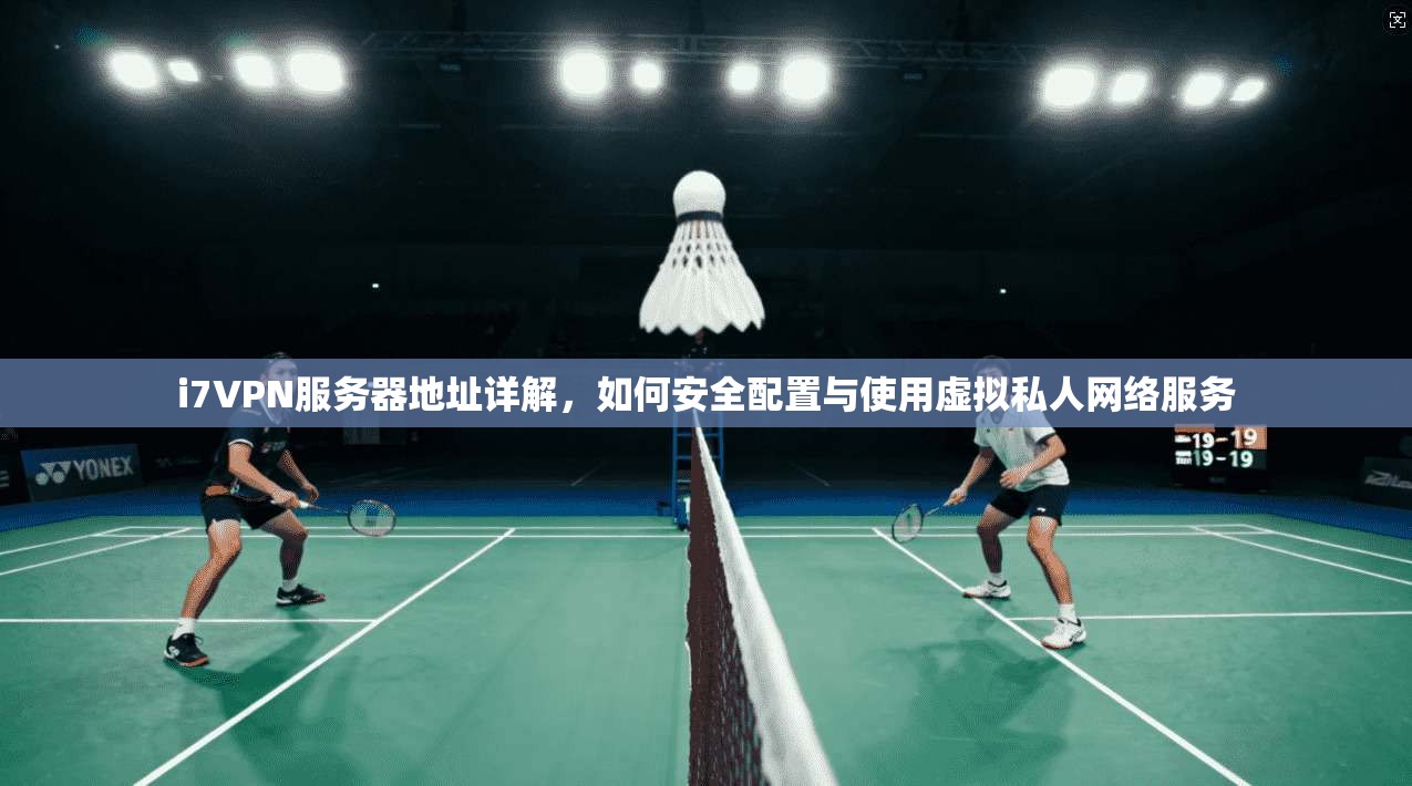 i7VPN服务器地址详解，如何安全配置与使用虚拟私人网络服务