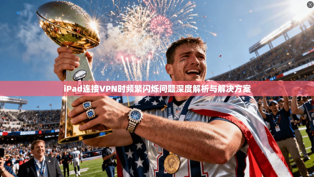 iPad连接VPN时频繁闪烁问题深度解析与解决方案