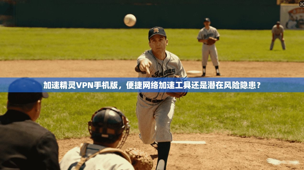 加速精灵VPN手机版，便捷网络加速工具还是潜在风险隐患？