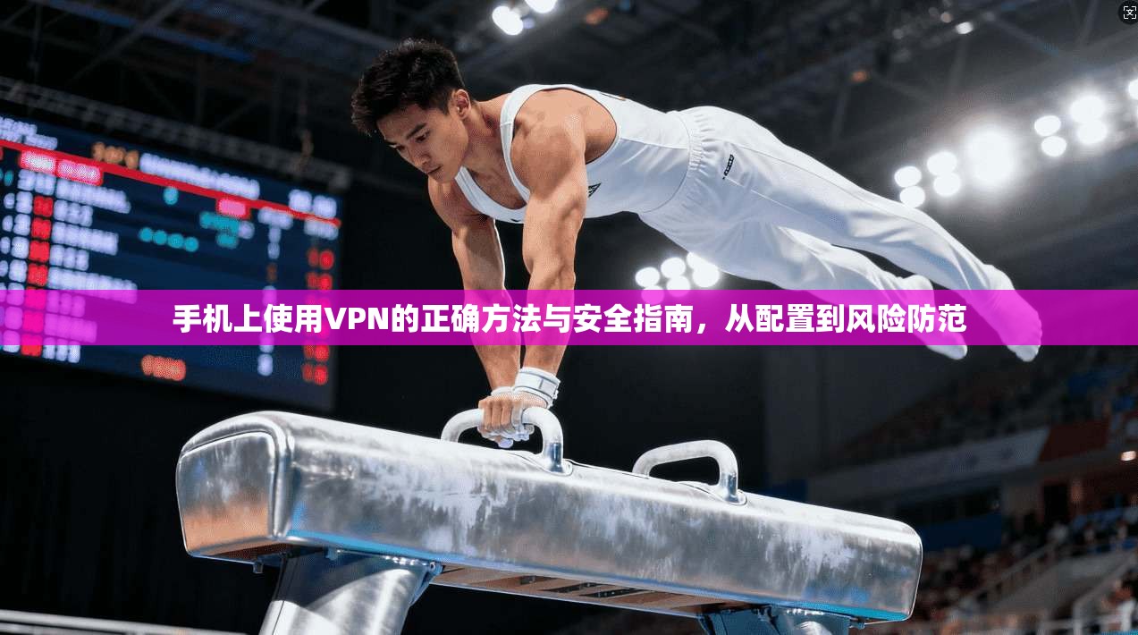 手机上使用VPN的正确方法与安全指南，从配置到风险防范