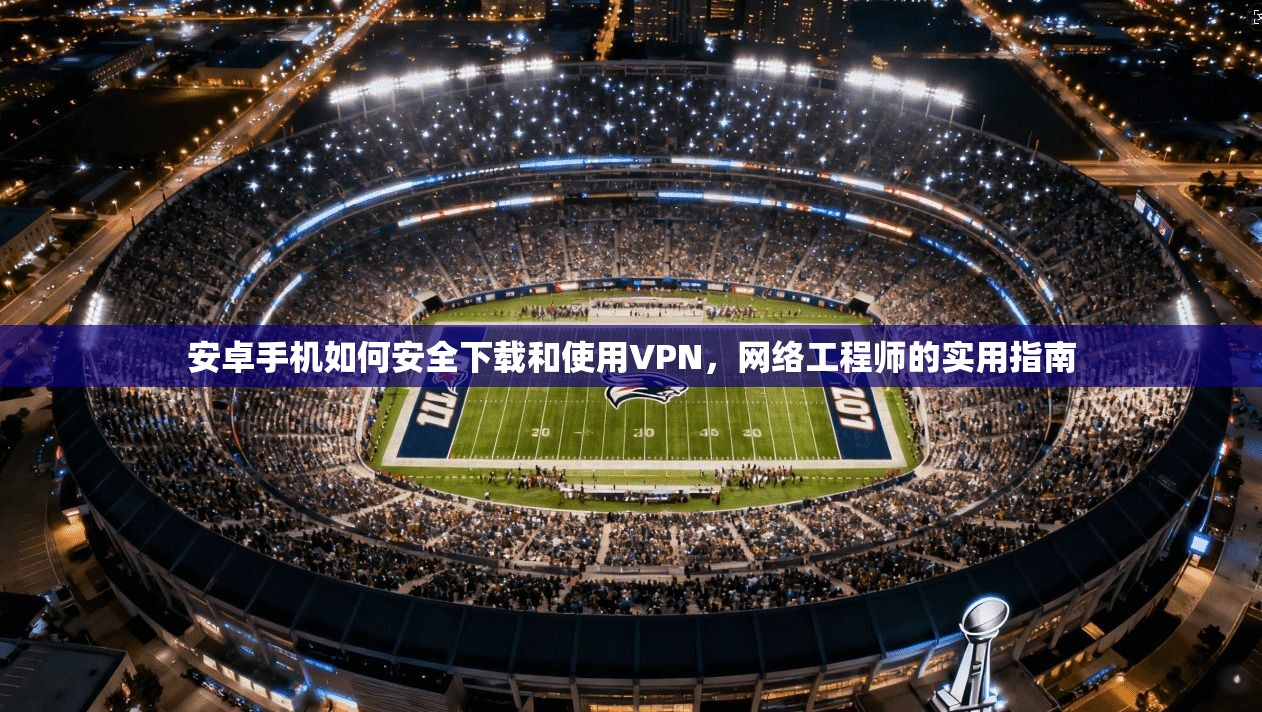 安卓手机如何安全下载和使用VPN，网络工程师的实用指南