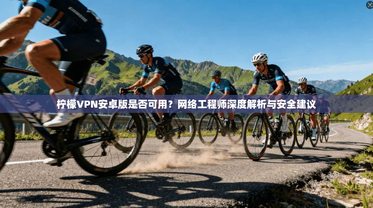 柠檬VPN安卓版是否可用？网络工程师深度解析与安全建议