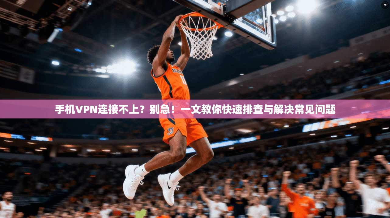 手机VPN连接不上？别急！一文教你快速排查与解决常见问题