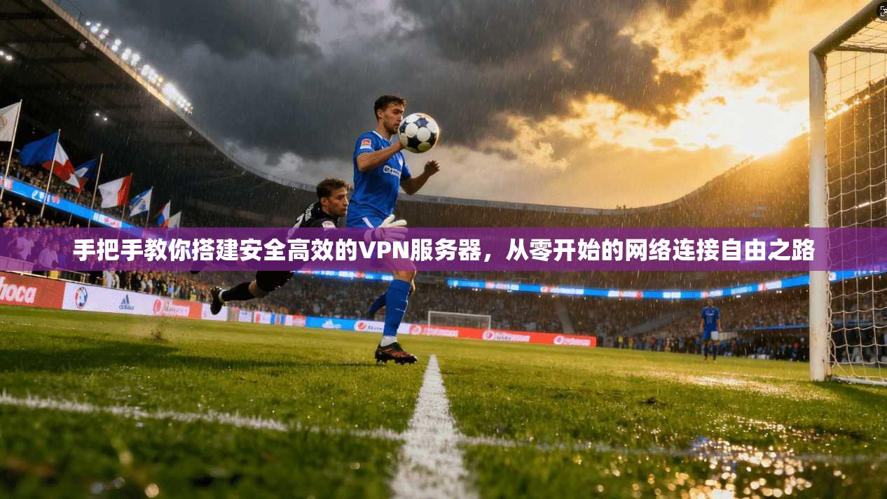 手把手教你搭建安全高效的VPN服务器，从零开始的网络连接自由之路