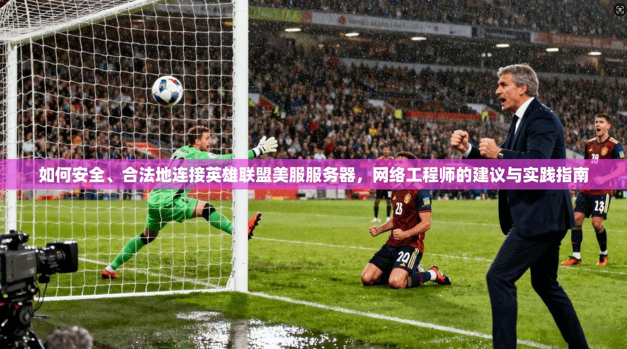 如何安全、合法地连接英雄联盟美服服务器，网络工程师的建议与实践指南