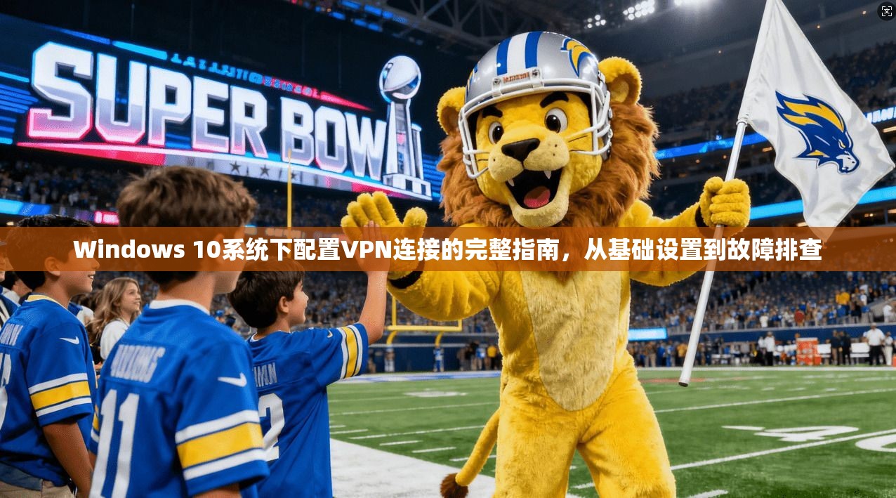Windows 10系统下配置VPN连接的完整指南，从基础设置到故障排查