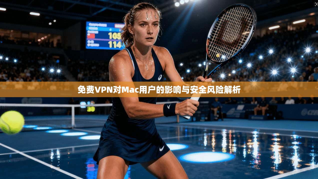 免费VPN对Mac用户的影响与安全风险解析