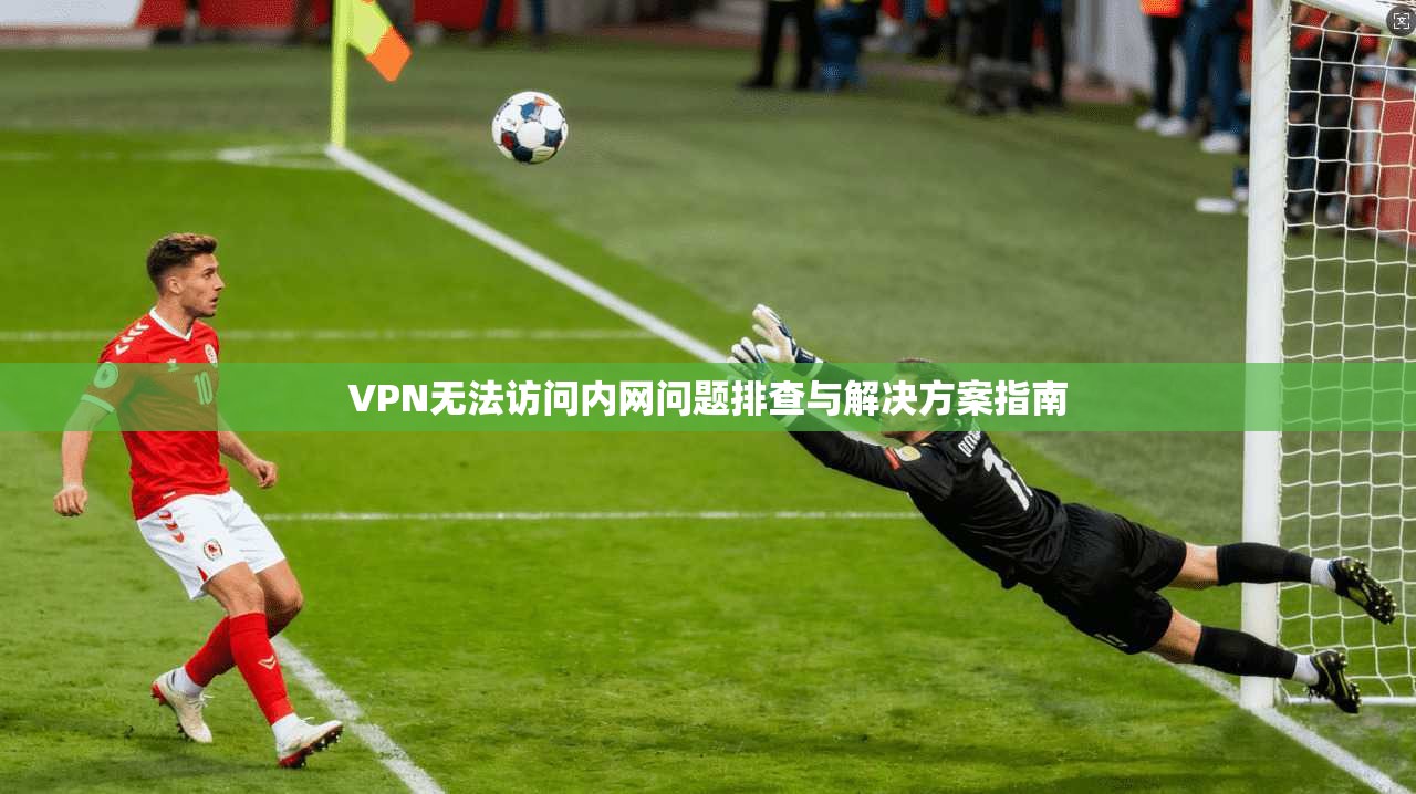 VPN无法访问内网问题排查与解决方案指南