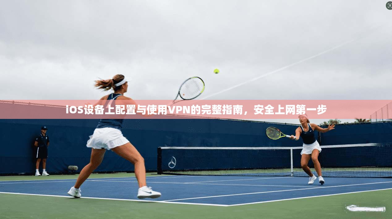iOS设备上配置与使用VPN的完整指南，安全上网第一步
