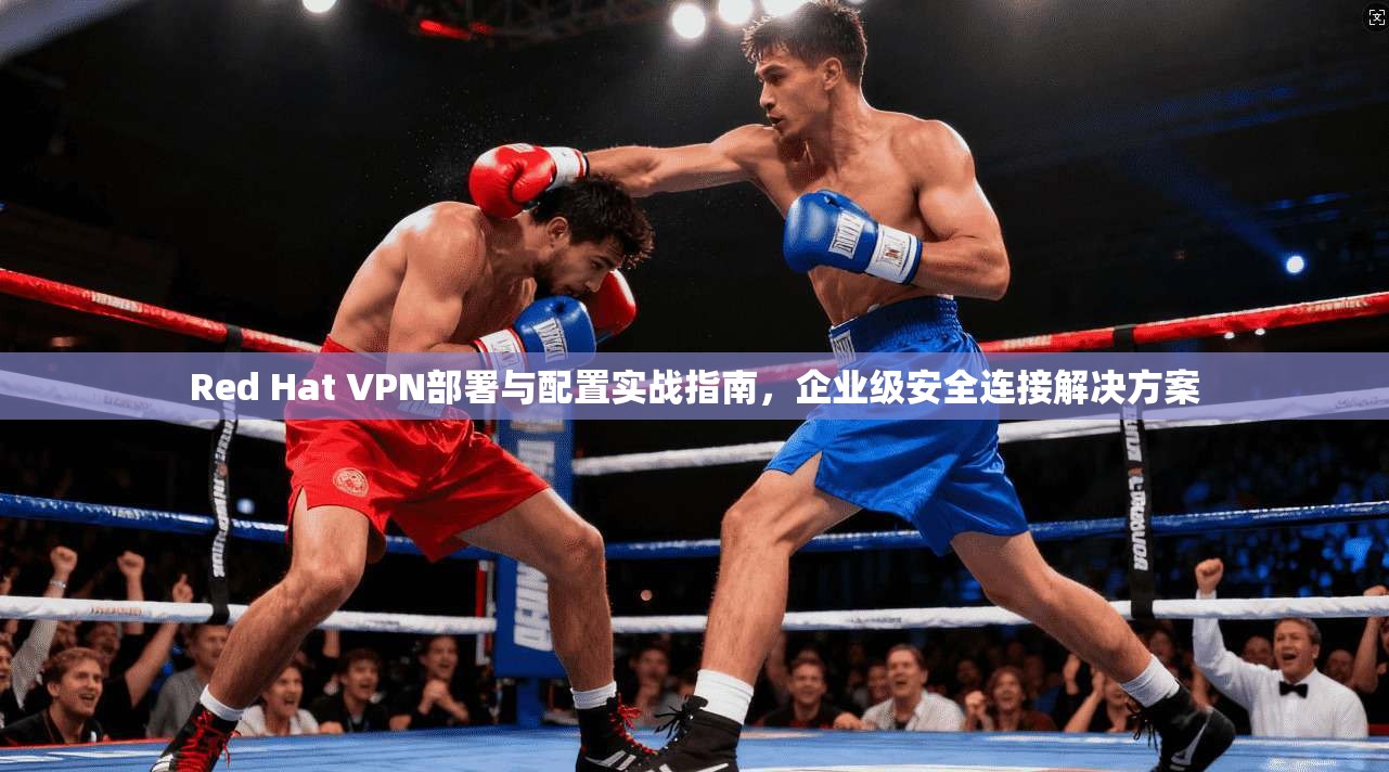 Red Hat VPN部署与配置实战指南，企业级安全连接解决方案