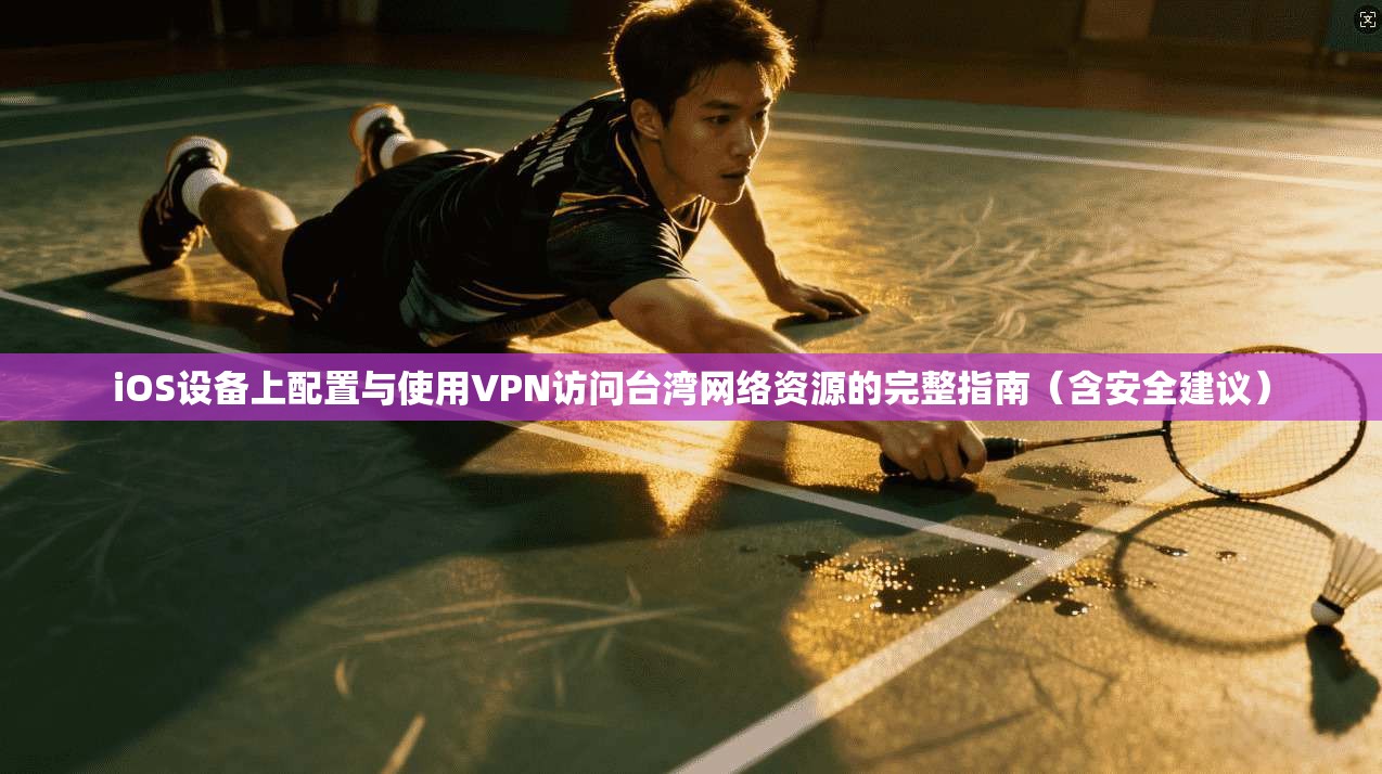 iOS设备上配置与使用VPN访问台湾网络资源的完整指南（含安全建议）