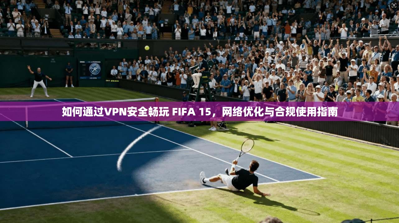 如何通过VPN安全畅玩 FIFA 15，网络优化与合规使用指南