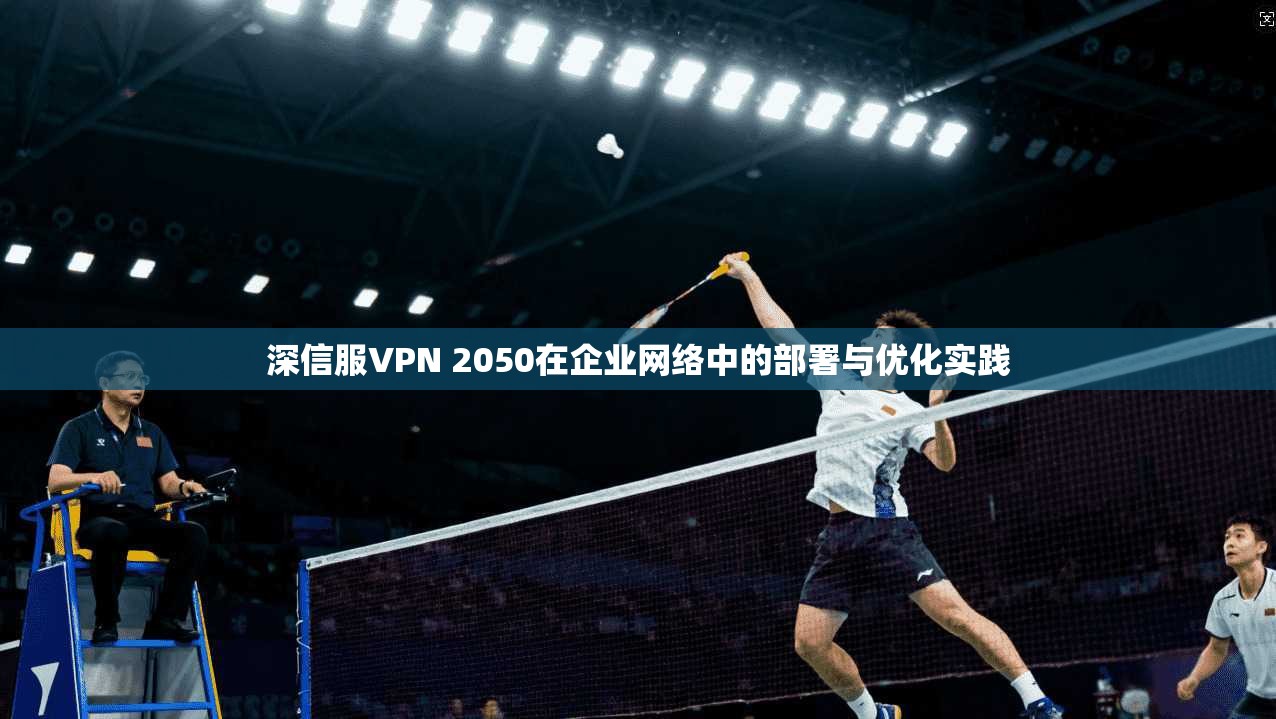 深信服VPN 2050在企业网络中的部署与优化实践
