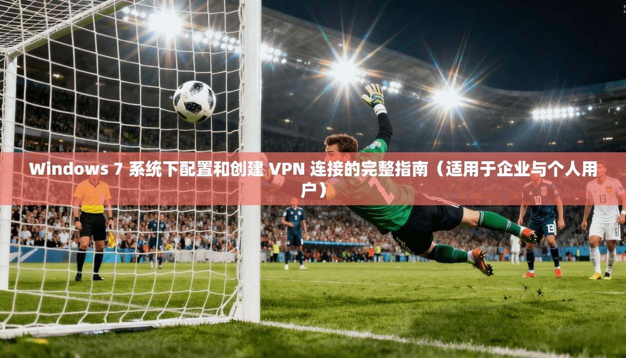 Windows 7 系统下配置和创建 VPN 连接的完整指南（适用于企业与个人用户）