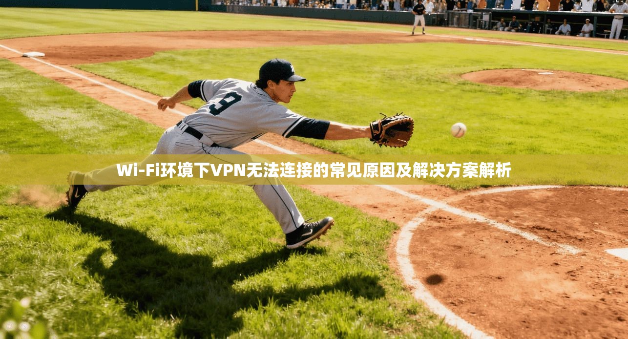 Wi-Fi环境下VPN无法连接的常见原因及解决方案解析