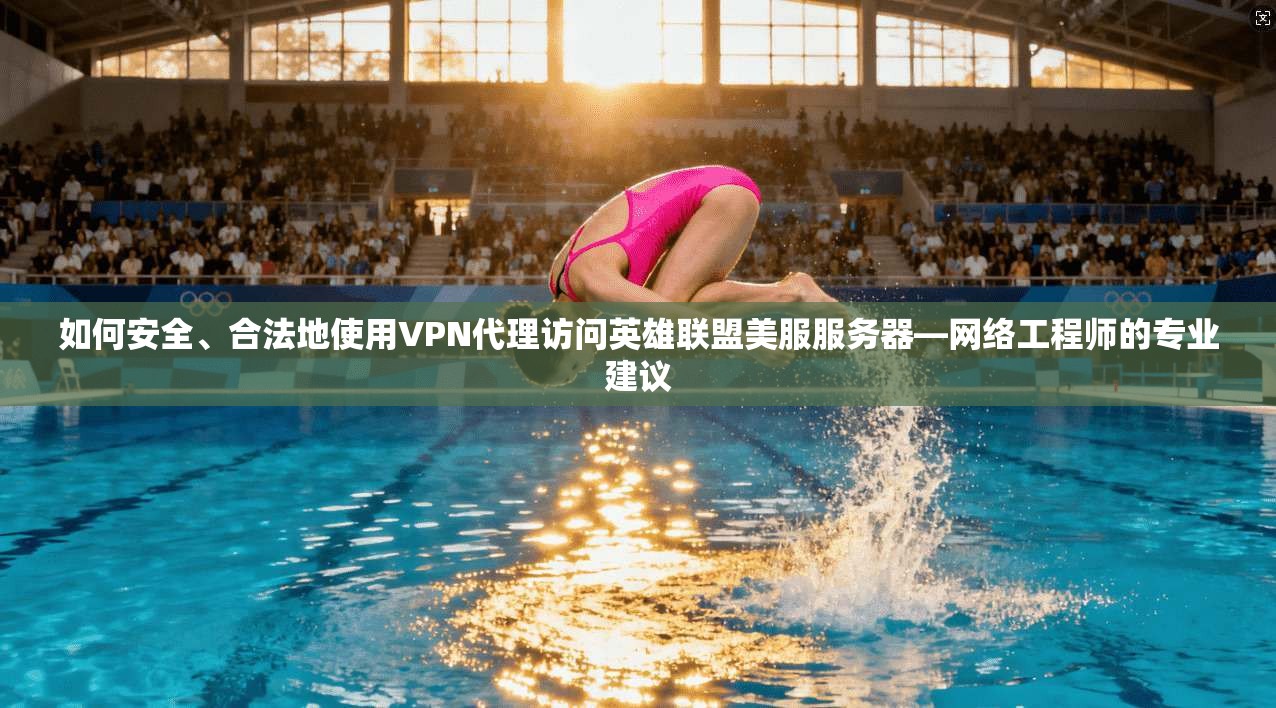 如何安全、合法地使用VPN代理访问英雄联盟美服服务器—网络工程师的专业建议