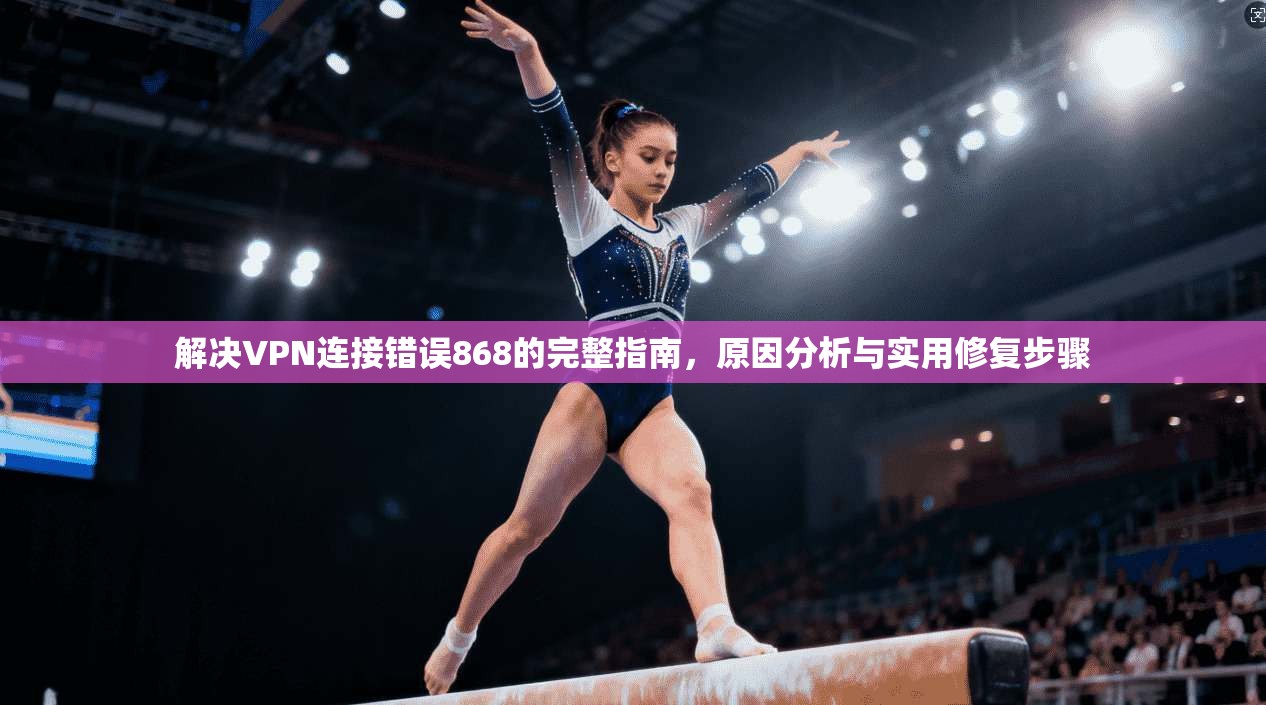 解决VPN连接错误868的完整指南，原因分析与实用修复步骤