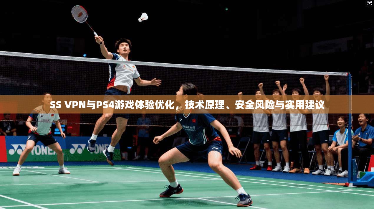 SS VPN与PS4游戏体验优化，技术原理、安全风险与实用建议