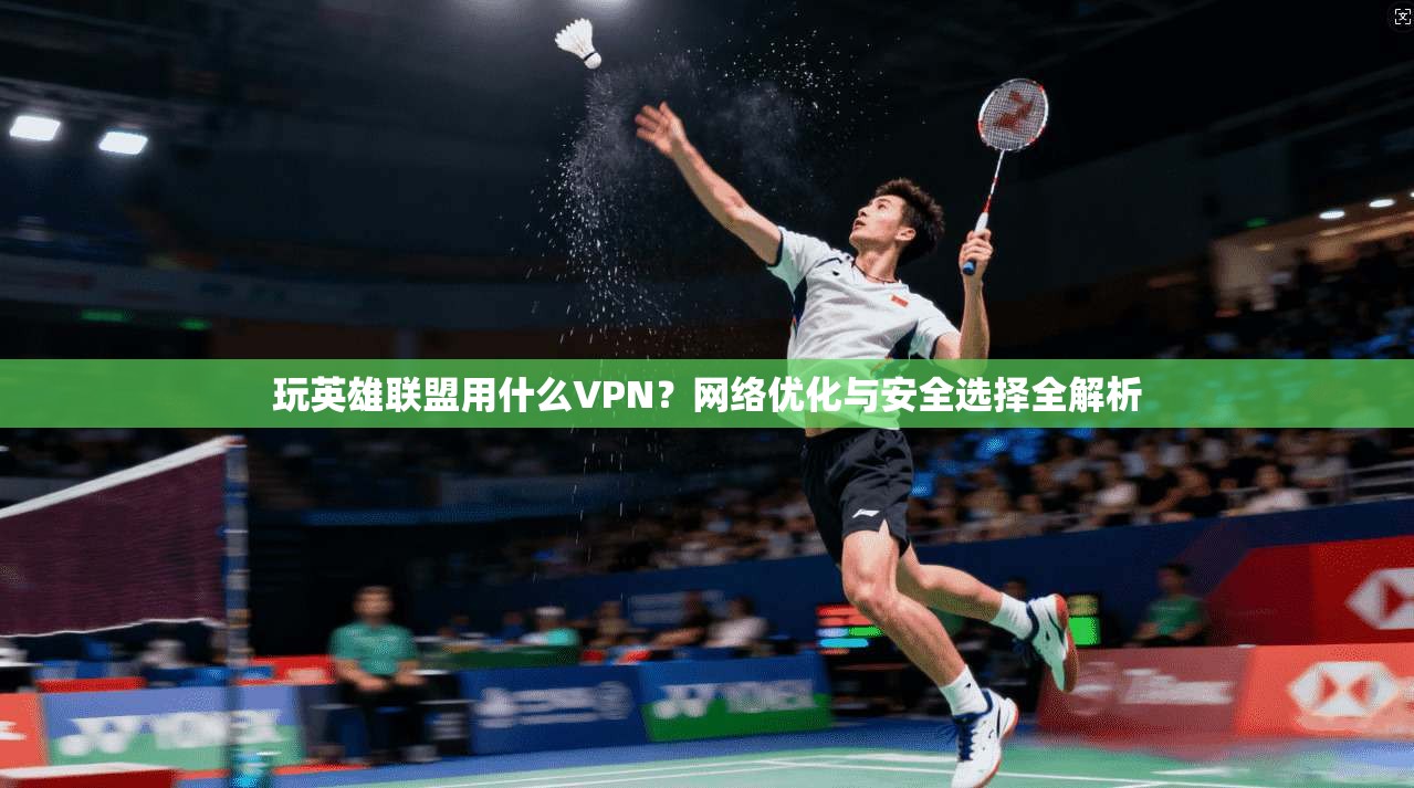 玩英雄联盟用什么VPN？网络优化与安全选择全解析