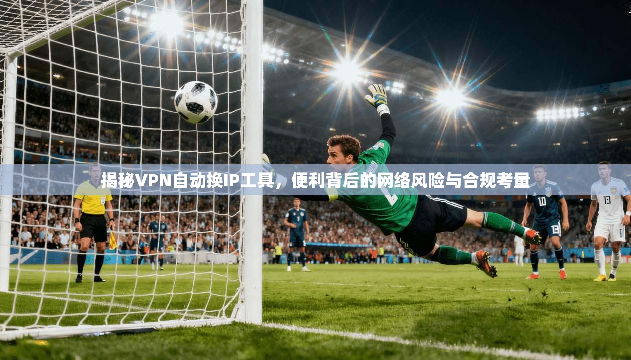 揭秘VPN自动换IP工具，便利背后的网络风险与合规考量