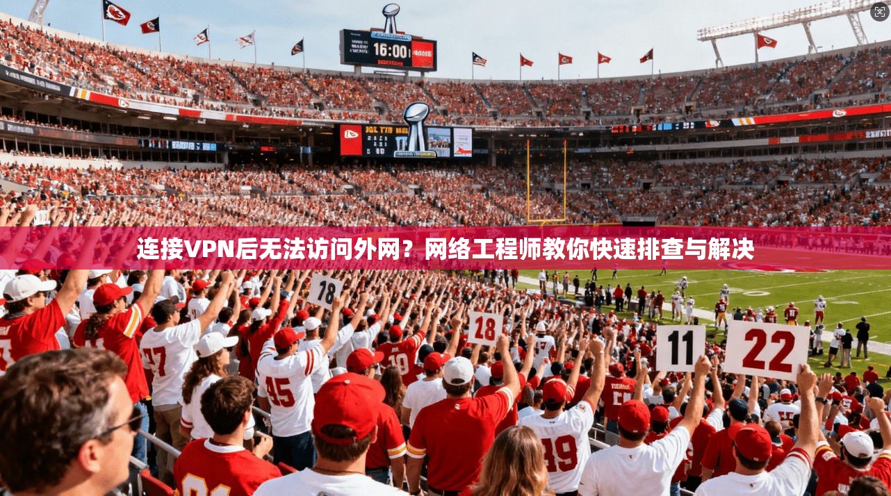 连接VPN后无法访问外网？网络工程师教你快速排查与解决