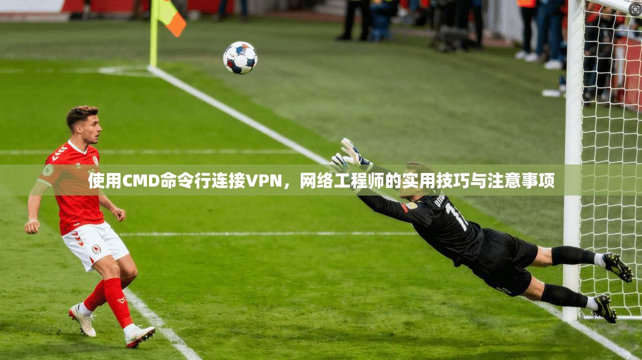 使用CMD命令行连接VPN，网络工程师的实用技巧与注意事项