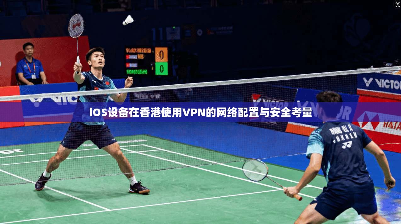 iOS设备在香港使用VPN的网络配置与安全考量