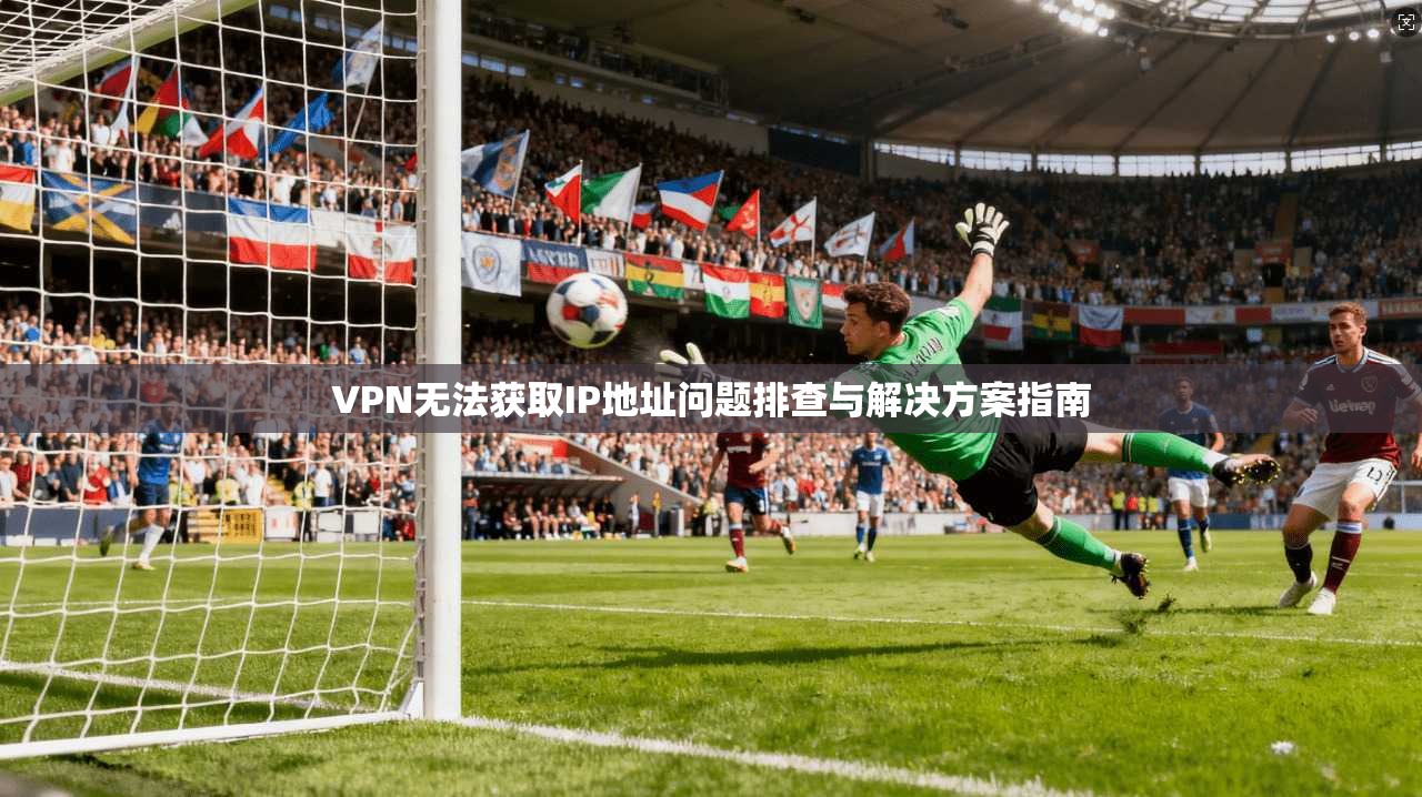 VPN无法获取IP地址问题排查与解决方案指南