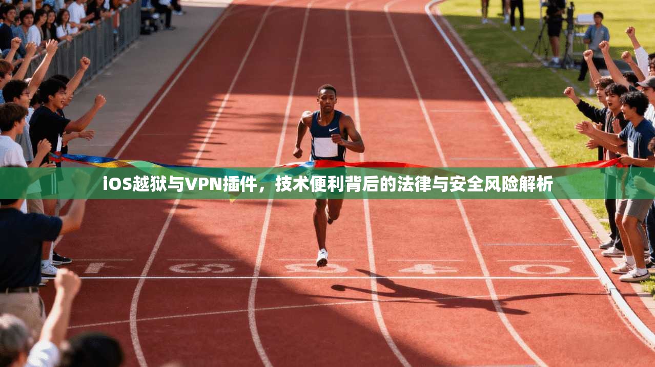 iOS越狱与VPN插件，技术便利背后的法律与安全风险解析