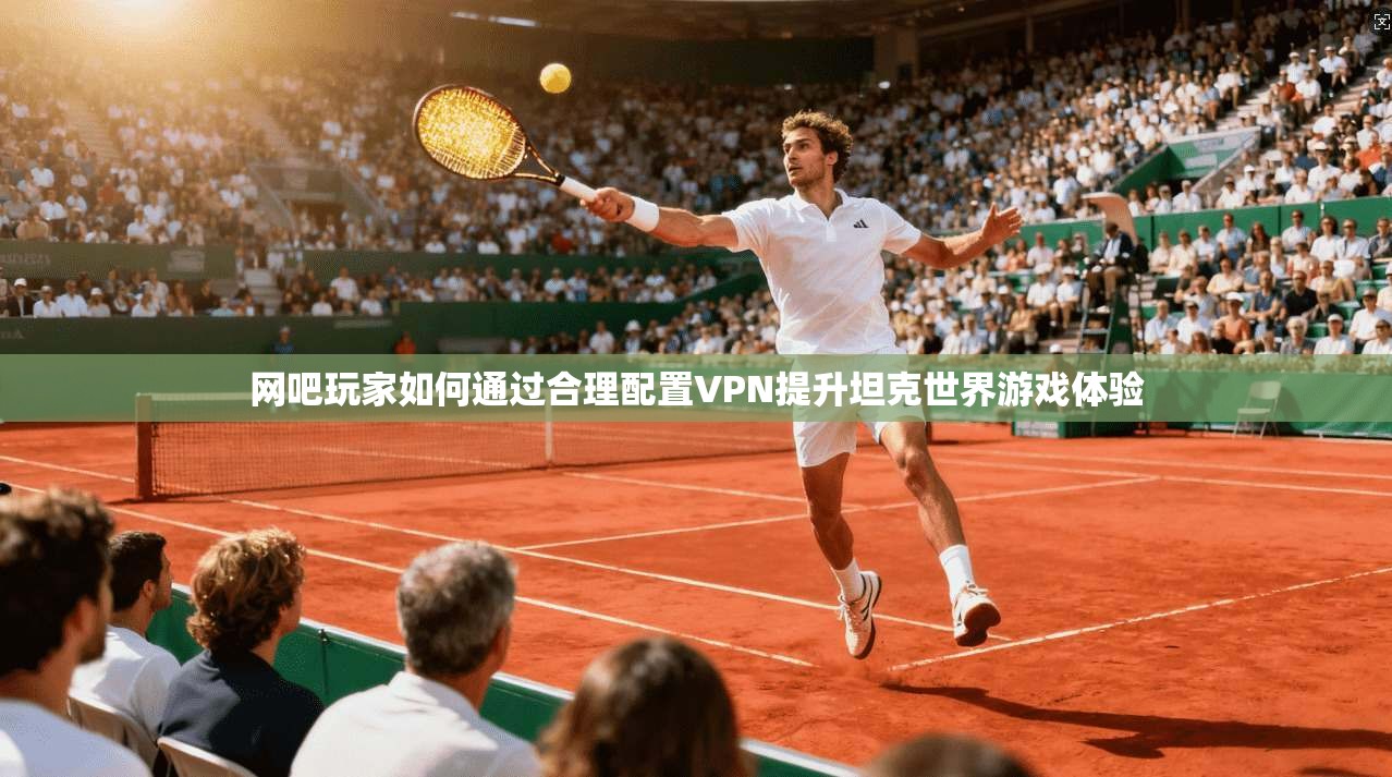 网吧玩家如何通过合理配置VPN提升坦克世界游戏体验