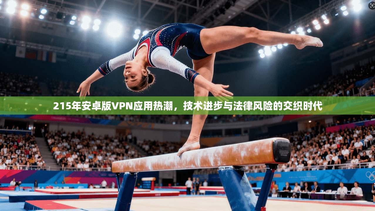 215年安卓版VPN应用热潮，技术进步与法律风险的交织时代