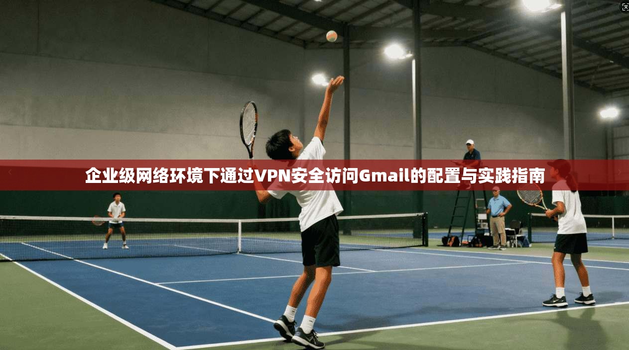 企业级网络环境下通过VPN安全访问Gmail的配置与实践指南