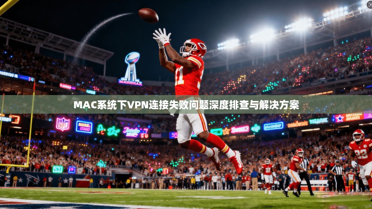 MAC系统下VPN连接失败问题深度排查与解决方案