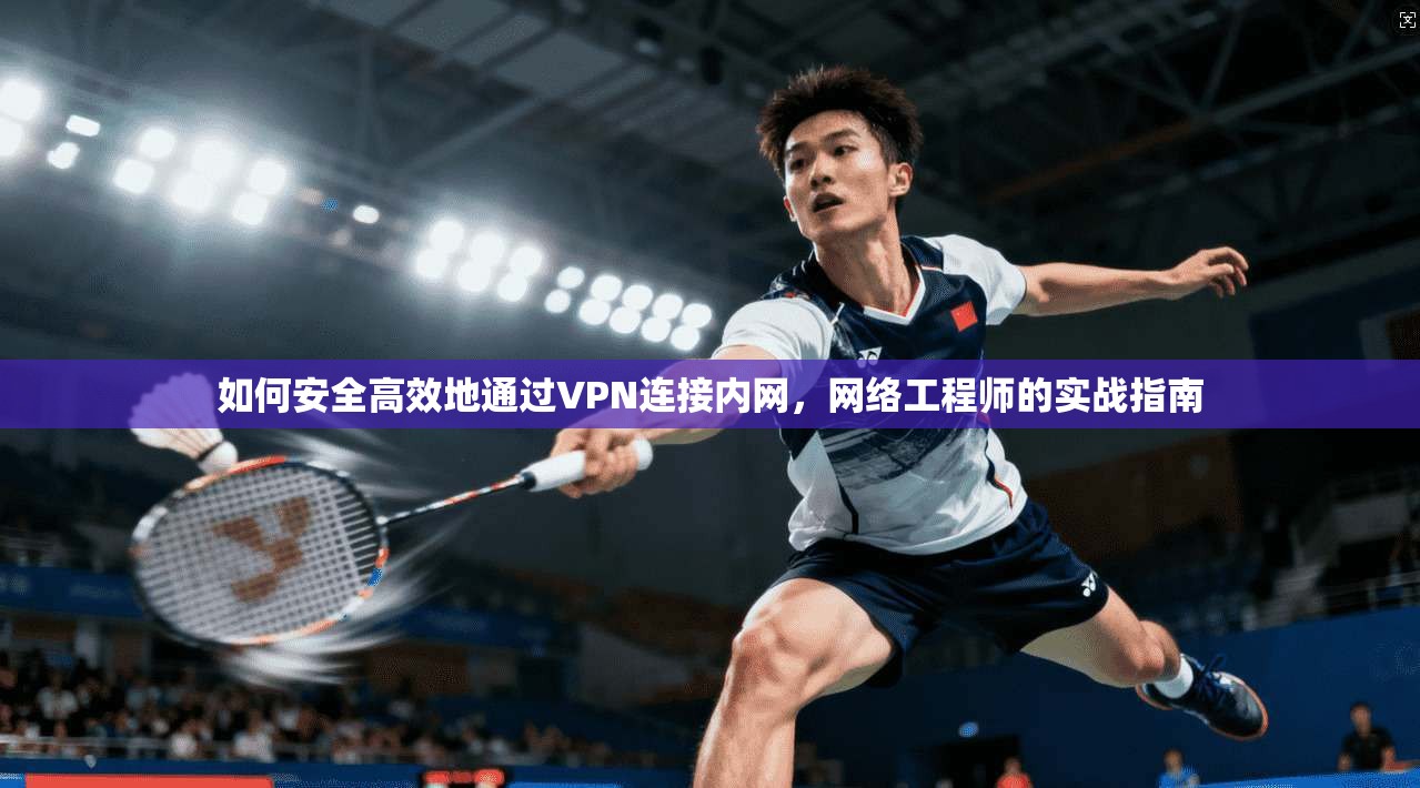 如何安全高效地通过VPN连接内网，网络工程师的实战指南