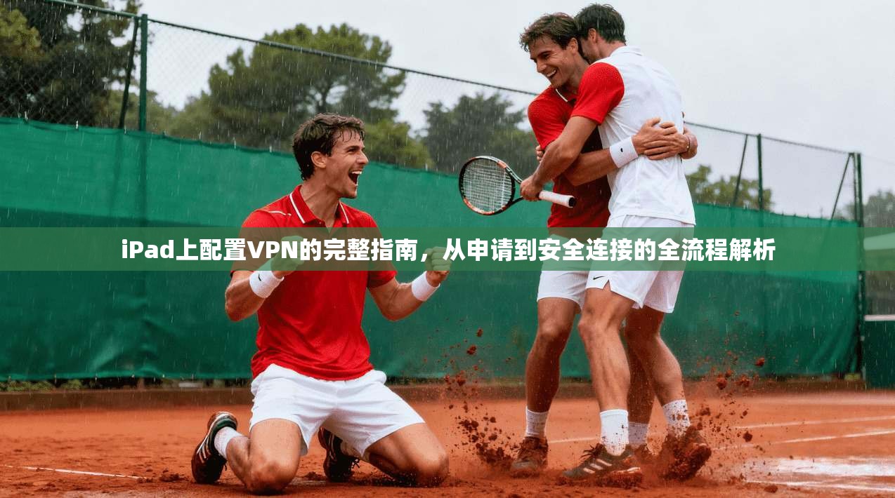 iPad上配置VPN的完整指南，从申请到安全连接的全流程解析