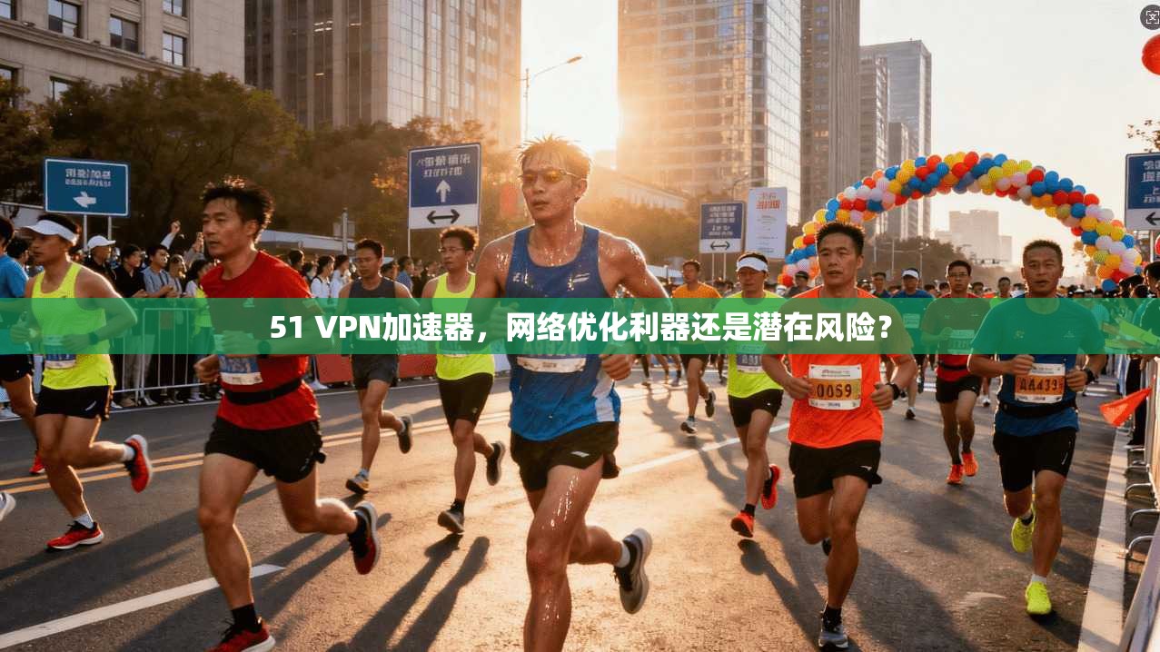 51 VPN加速器，网络优化利器还是潜在风险？