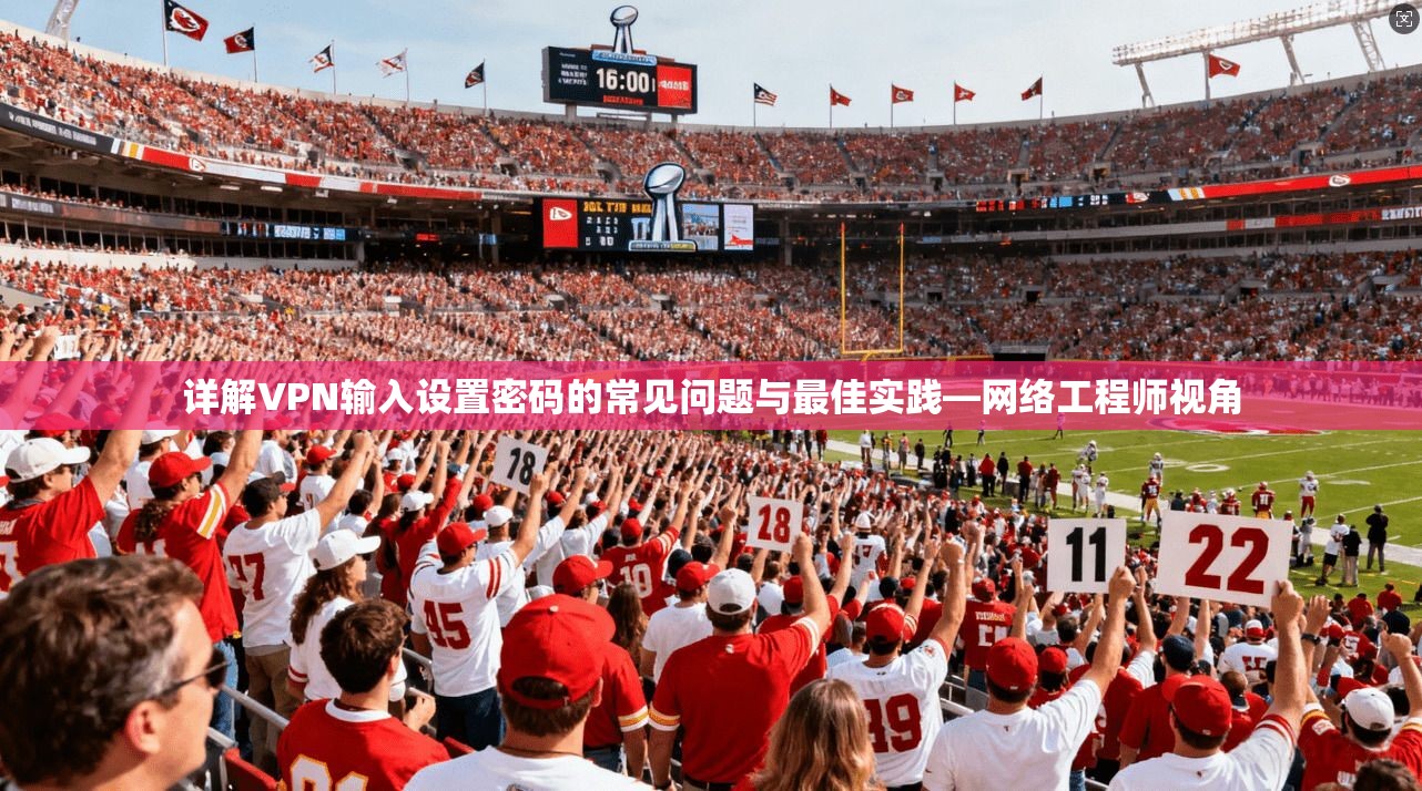 详解VPN输入设置密码的常见问题与最佳实践—网络工程师视角