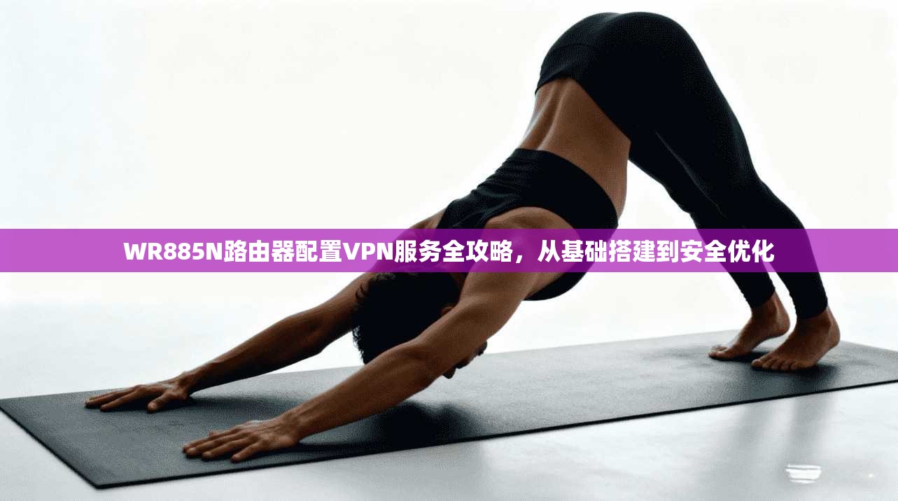 WR885N路由器配置VPN服务全攻略，从基础搭建到安全优化